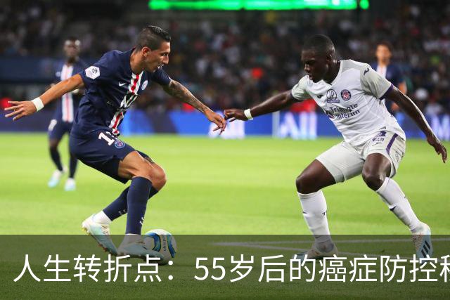 人生转折点：55岁后的癌症防控秘籍