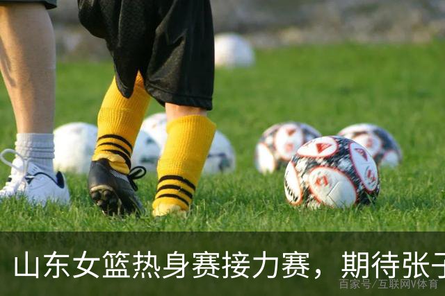 山东女篮热身赛接力赛，期待张子宇与刘禹彤的精彩对决！